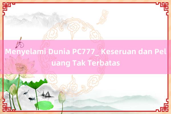 Menyelami Dunia PC777_ Keseruan dan Peluang Tak Terbatas