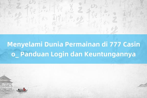 Menyelami Dunia Permainan di 777 Casino_ Panduan Login dan Keuntungannya