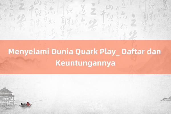 Menyelami Dunia Quark Play_ Daftar dan Keuntungannya