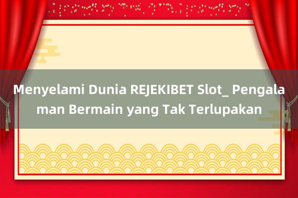 Menyelami Dunia REJEKIBET Slot_ Pengalaman Bermain yang Tak Terlupakan