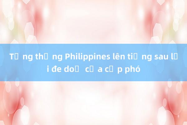 Tổng thống Philippines lên tiếng sau lời đe doạ của cấp phó