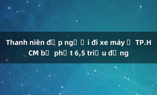 Thanh niên đạp người đi xe máy ở TP.HCM bị phạt 6,5 triệu đồng