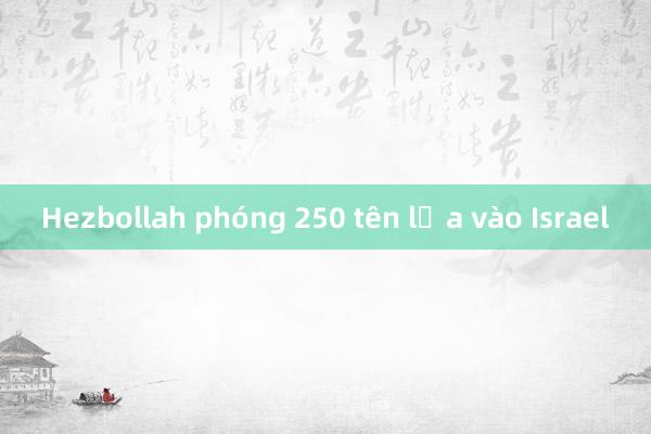 Hezbollah phóng 250 tên lửa vào Israel