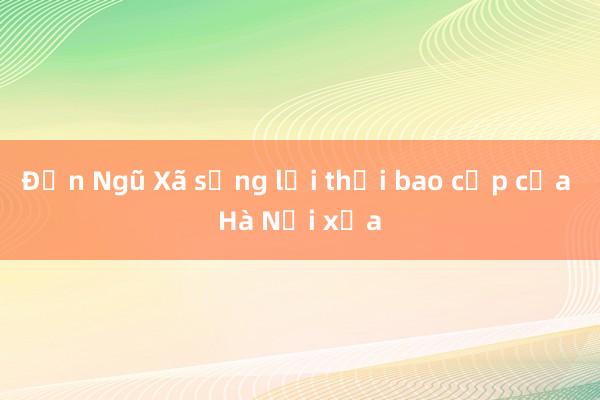 Đến Ngũ Xã sống lại thời bao cấp của Hà Nội xưa