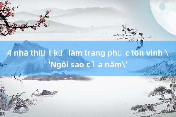 4 nhà thiết kế làm trang phục tôn vinh 'Ngôi sao của năm'