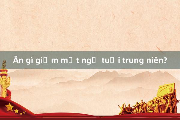 Ăn gì giảm mất ngủ tuổi trung niên?