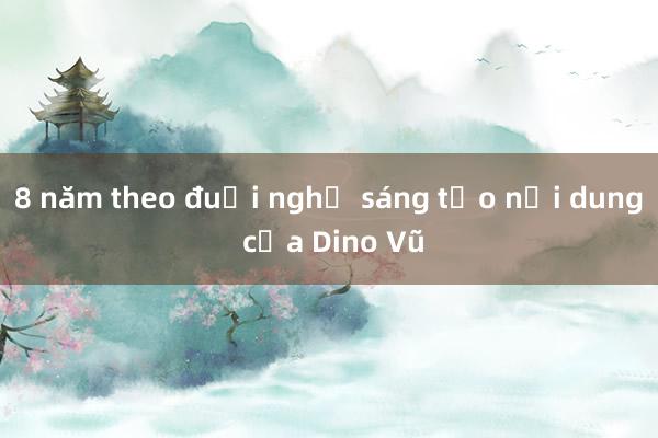 8 năm theo đuổi nghề sáng tạo nội dung của Dino Vũ