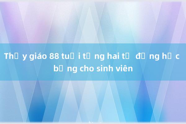 Thầy giáo 88 tuổi tặng hai tỷ đồng học bổng cho sinh viên