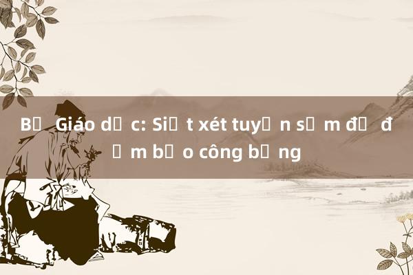 Bộ Giáo dục: Siết xét tuyển sớm để đảm bảo công bằng