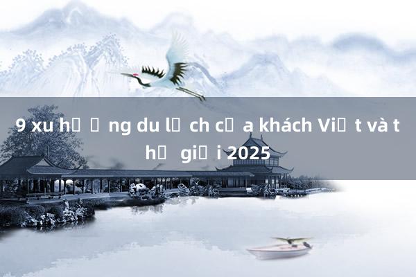 9 xu hướng du lịch của khách Việt và thế giới 2025