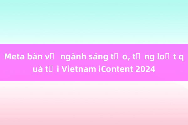 Meta bàn về ngành sáng tạo， tặng loạt quà tại Vietnam iContent 2024