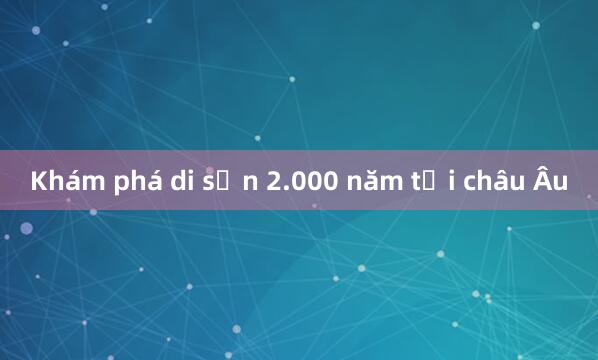 Khám phá di sản 2.000 năm tại châu Âu