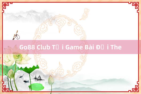 Go88 Club Tại Game Bài Đổi The