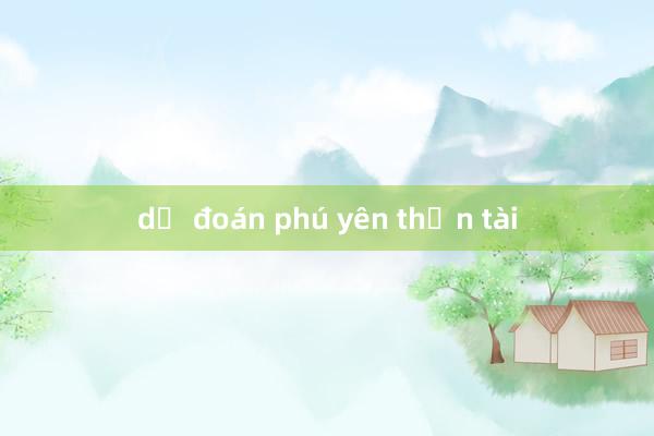 dự đoán phú yên thần tài