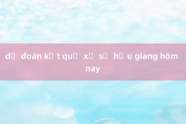 dự đoán kết quả xổ số hậu giang hôm nay