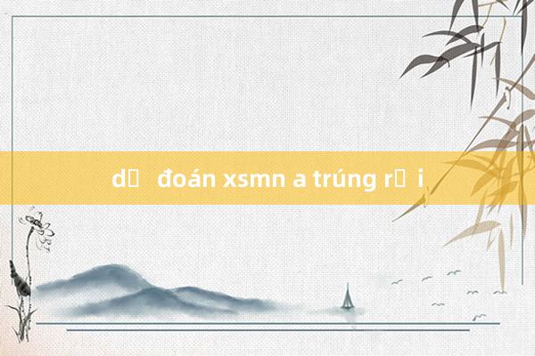 dự đoán xsmn a trúng rồi