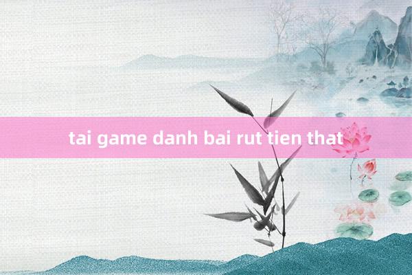 tai game danh bai rut tien that