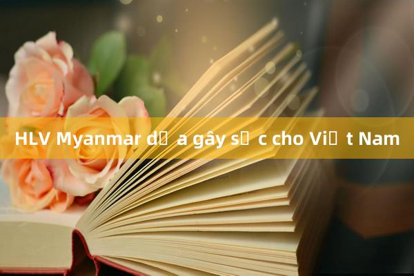 HLV Myanmar dọa gây sốc cho Việt Nam