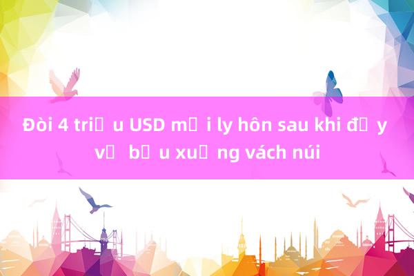 Đòi 4 triệu USD mới ly hôn sau khi đẩy vợ bầu xuống vách núi