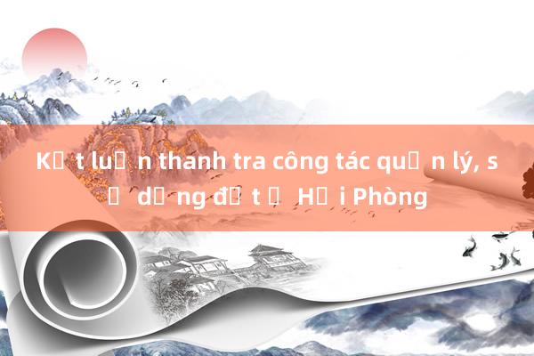 Kết luận thanh tra công tác quản lý， sử dụng đất ở Hải Phòng