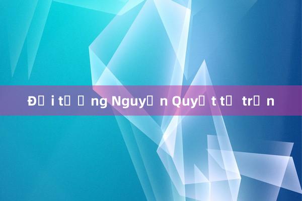 Đại tướng Nguyễn Quyết từ trần