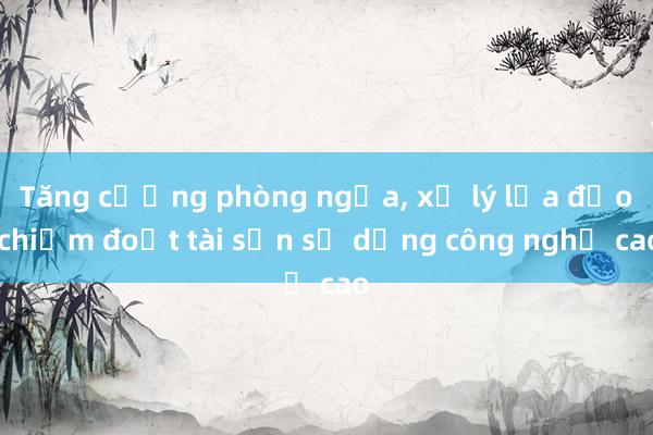 Tăng cường phòng ngừa， xử lý lừa đảo chiếm đoạt tài sản sử dụng công nghệ cao