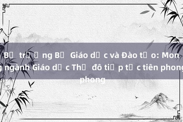 Bộ trưởng Bộ Giáo dục và Đào tạo: Mong ngành Giáo dục Thủ đô tiếp tục tiên phong