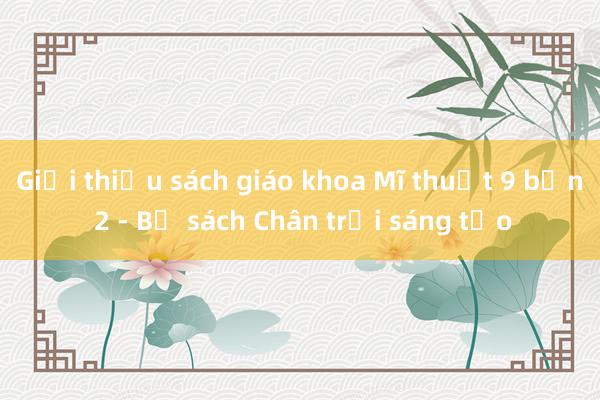 Giới thiệu sách giáo khoa Mĩ thuật 9 bản 2 - Bộ sách Chân trời sáng tạo