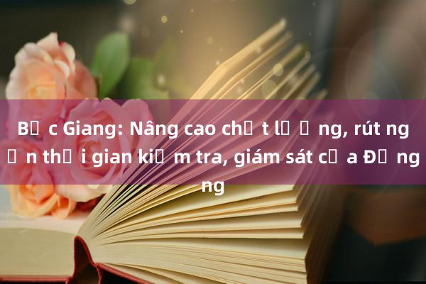 Bắc Giang: Nâng cao chất lượng， rút ngắn thời gian kiểm tra， giám sát của Đảng