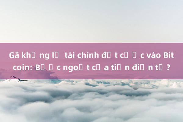 Gã khổng lồ tài chính đặt cược vào Bitcoin: Bước ngoặt của tiền điện tử?