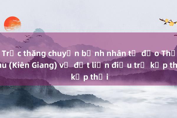 Trực thăng chuyển bệnh nhân từ đảo Thổ Chu (Kiên Giang) về đất liền điều trị kịp thời