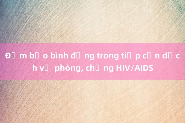 Đảm bảo bình đẳng trong tiếp cận dịch vụ phòng， chống HIV/AIDS