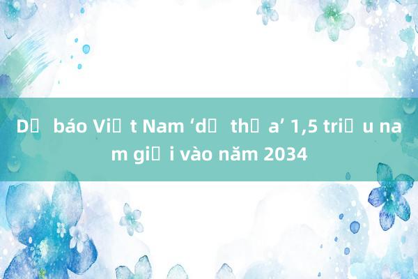 Dự báo Việt Nam ‘dư thừa’ 1，5 triệu nam giới vào năm 2034