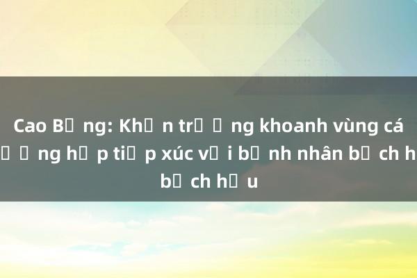Cao Bằng: Khẩn trương khoanh vùng các trường hợp tiếp xúc với bệnh nhân bạch hầu
