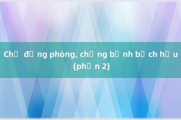 Chủ động phòng， chống bệnh bạch hầu (phần 2)