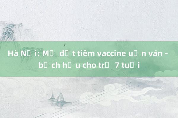 Hà Nội: Mở đợt tiêm vaccine uốn ván - bạch hầu cho trẻ 7 tuổi