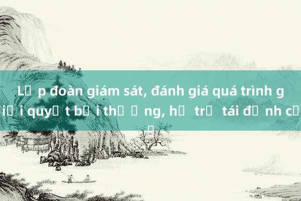 Lập đoàn giám sát， đánh giá quá trình giải quyết bồi thường， hỗ trợ tái định cư