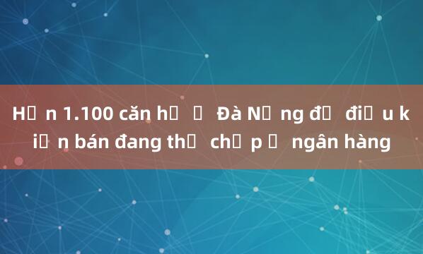 Hơn 1.100 căn hộ ở Đà Nẵng đủ điều kiện bán đang thế chấp ở ngân hàng