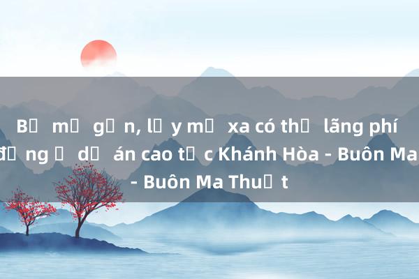 Bỏ mỏ gần， lấy mỏ xa có thể lãng phí 76 tỉ đồng ở dự án cao tốc Khánh Hòa - Buôn Ma Thuột