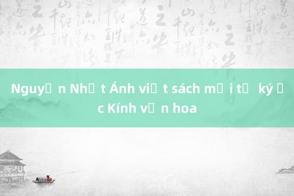 Nguyễn Nhật Ánh viết sách mới từ ký ức Kính vạn hoa