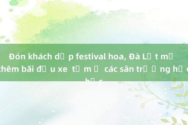 Đón khách dịp festival hoa， Đà Lạt mở thêm bãi đậu xe  tạm ở các sân trường học