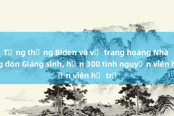 Tổng thống Biden và vợ trang hoàng Nhà Trắng đón Giáng sinh， hơn 300 tình nguyện viên hỗ trợ