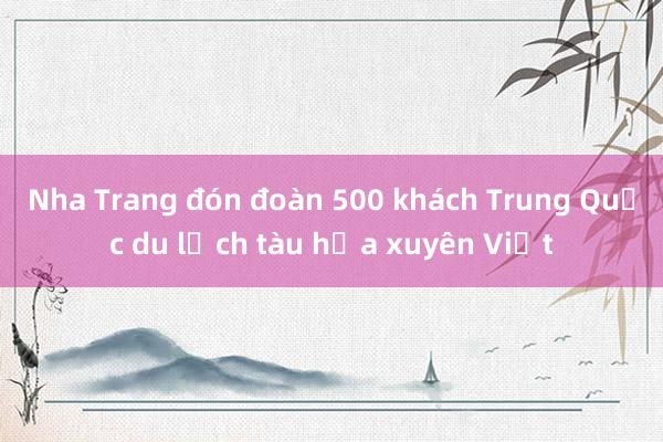 Nha Trang đón đoàn 500 khách Trung Quốc du lịch tàu hỏa xuyên Việt