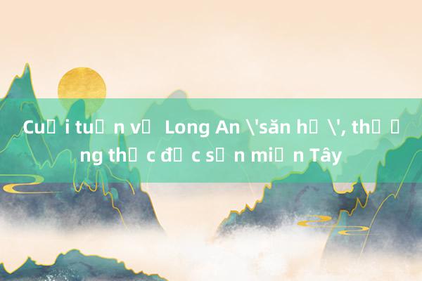 Cuối tuần về Long An 'săn hổ'， thưởng thức đặc sản miền Tây