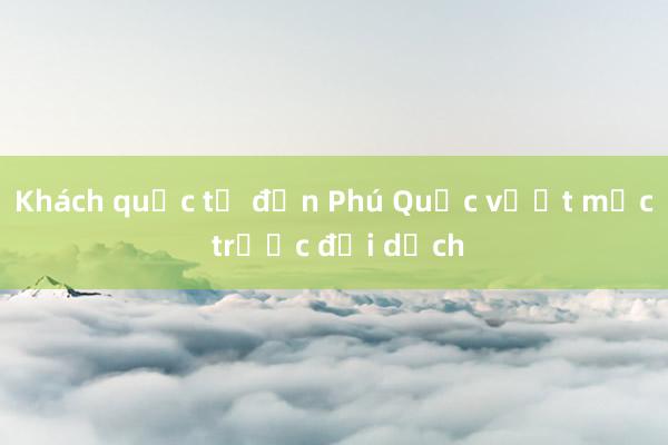 Khách quốc tế đến Phú Quốc vượt mức trước đại dịch