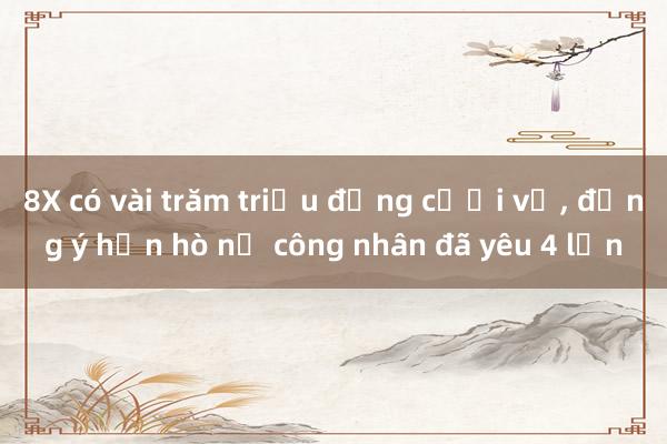 8X có vài trăm triệu đồng cưới vợ, đồng ý hẹn hò nữ công nhân đã yêu 4 lần