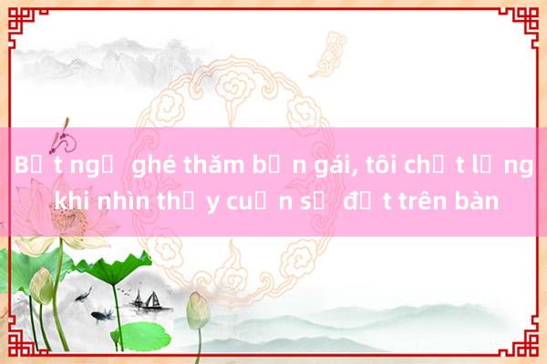 Bất ngờ ghé thăm bạn gái， tôi chết lặng khi nhìn thấy cuốn sổ đặt trên bàn