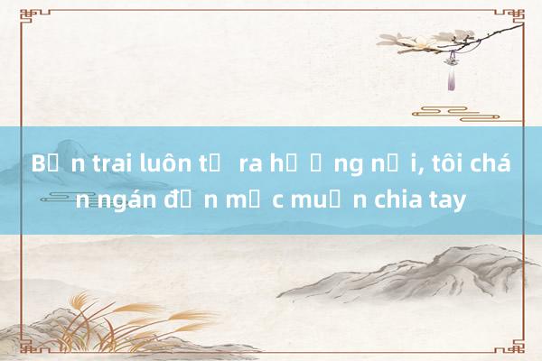 Bạn trai luôn tỏ ra hướng nội， tôi chán ngán đến mức muốn chia tay