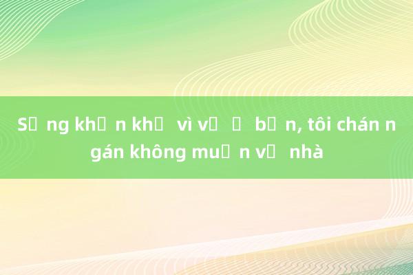 Sống khốn khổ vì vợ ở bẩn， tôi chán ngán không muốn về nhà