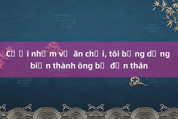 Cưới nhầm vợ ăn chơi， tôi bỗng dưng biến thành ông bố đơn thân